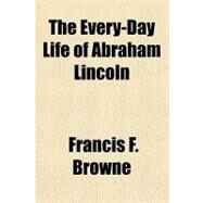 The Every-day Life of Abraham Lincoln by Browne, Francis Fisher, 9781443205634