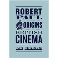 Robert Paul and the Origins of British Cinema by Christie, Ian, 9780226105635