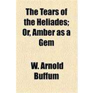 The Tears of the Heliades: Or, Amber As a Gem by Buffum, W. Arnold, 9781154495638