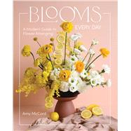 Blooms Every Day A Modern Guide to Flower Arranging by McCord, Amy, 9781577155638
