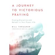 A Journey to Victorious Praying Finding Discipline and Delight in Your Prayer Life by Thrasher, Bill; Lutzer, Erwin W., 9780802415639