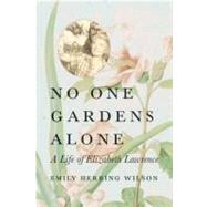 No One Gardens Alone A Life of Elizabeth Lawrence by Wilson, Emily Herring, 9780807085639