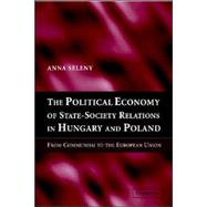 The Political Economy of State-Society Relations in Hungary and Poland: From Communism to the European Union by Anna Seleny, 9780521835640