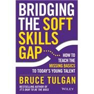 Bridging the Soft Skills Gap How to Teach the Missing Basics to Todays Young Talent by Tulgan, Bruce, 9781118725641