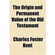 The Origin and Permanent Value of the Old Testament by Kent, Charles Foster, 9781153715645