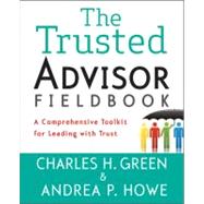 The Trusted Advisor Fieldbook A Comprehensive Toolkit for Leading with Trust by Green, Charles H.; Howe, Andrea P., 9781118085646