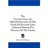 The Victoria Cross, an Official Chronicle of the Deeds of Personal Valor Achieved During the Presence of the Enemy by Obyrne, Robert W., 9781432665647