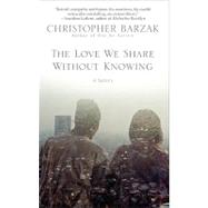 The Love We Share Without Knowing A Novel by BARZAK, CHRISTOPHER, 9780553385649