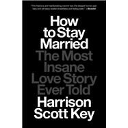 How to Stay Married The Most Insane Love Story Ever Told by Key, Harrison Scott, 9781668015650