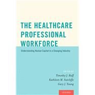 The Healthcare Professional Workforce Understanding Human Capital in a Changing Industry by Hoff, Timothy J.; Sutcliffe, Kathleen M.; Young, Gary J., 9780190215651