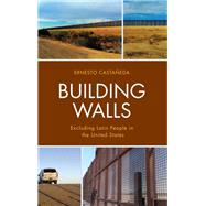 Building Walls Excluding Latin People in the United States by Castaeda, Ernesto; Chvez-Baray, Silvia; Moya, Eva; Fennelly, Maura; West, Dennis; Harlos, Catherine; Collazos, Natali, 9781498585651