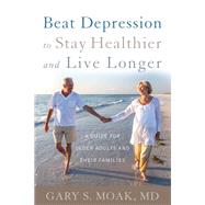Beat Depression to Stay Healthier and Live Longer A Guide for Older Adults and Their Families by Moak, Gary S., M.d., 9780810895652