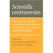 Scientific Controversies: Case Studies in the Resolution and Closure of Disputes in Science and Technology by Edited by H. Tristram Engelhardt, Jr. , Arthur L. Caplan, 9780521255653