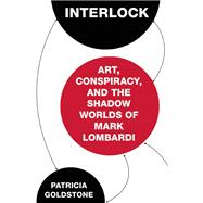 Interlock Art, Conspiracy, and the Shadow Worlds of Mark Lombardi by Goldstone, Patricia, 9781619025653