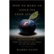 How to Make an Apple Pie from Scratch In Search of the Recipe for Our Universe, from the Origins of Atoms to the Big Bang by Cliff, Harry, 9780385545655