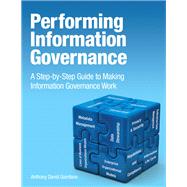 Performing Information Governance A Step-by-step Guide to Making Information Governance Work by Giordano, Anthony David, 9780133385656