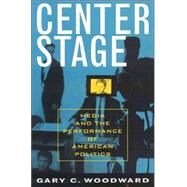 Center Stage Media and the Performance of American Politics by Woodward, Gary C., 9780742535657