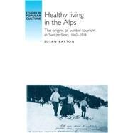 Healthy living in the Alps The origins of winter tourism in Switzerland, 1860-1914 by Barton, Susan, 9780719095658