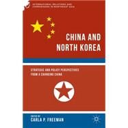 China and North Korea Strategic and Policy Perspectives from a Changing China by Freeman, Carla P., 9781137455659
