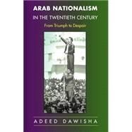 Arab Nationalism in the Twentieth Century : From Triumph to Despair by Dawisha, Adeed, 9781400825660