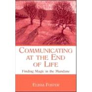 Communicating at the End of Life: Finding Magic in the Mundane by Foster; Elissa, 9780805855661