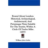 Round about London : Historical, Archaeological, Architectural, and Picturesque Notes Suitable for the Tourist, Within A Circle of Twelve Miles (1877) by Loftie, William John, 9781104425661