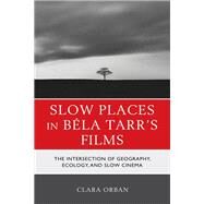 Slow Places in Bla Tarr's Films The Intersection of Geography, Ecology, and Slow Cinema by Orban, Clara; Orban, Clara Elizabeth, 9781793645661