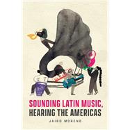 Sounding Latin Music, Hearing the Americas by Jairo Moreno, 9780226825663