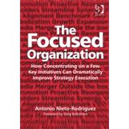 The Focused Organization: How Concentrating on a Few Key Initiatives Can Dramatically Improve Strategy Execution by Nieto-Rodriguez,Antonio, 9781409425663