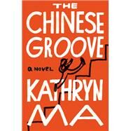 The Chinese Groove A Novel by Ma, Kathryn, 9781640095663