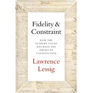 Fidelity & Constraint How the Supreme Court Has Read the American Constitution by Lessig, Lawrence, 9780190945664