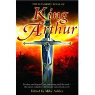 Mammoth Book of King Arthur : Reality and Legend, the Beginning and the End -- the Most Comprehensive Arthurian Sourcebook Ever by Ashley, Michael, 9780786715664