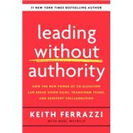 Leading Without Authority How the New Power of Co-Elevation Can Break Down Silos, Transform Teams, and Reinvent Collaboration by Ferrazzi, Keith; Weyrich, Noel, 9780525575665