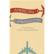 American Ambassadors The Past, Present, and Future of America's Diplomats by Jett, Dennis C., 9781137395665