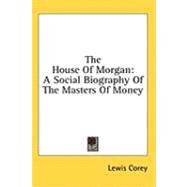 The House of Morgan: A Social Biography of the Masters of Money by Corey, Lewis, 9781436685665