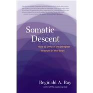 Somatic Descent How to Unlock the Deepest Wisdom of the Body by Ray, Reginald A., 9781611805666