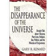 The Disappearance of the Universe Straight Talk about Illusions, Past Lives, Religion, Sex, Politics, and the Miracles of Forgiveness by RENARD, GARY R., 9781401905668