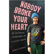 Nobody Broke Your Heart An Intimate Biography of Elliott Smith by Fisher, Jamie, 9780593475669