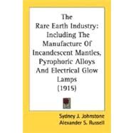 Rare Earth Industry : Including the Manufacture of Incandescent Mantles, Pyrophoric Alloys and Electrical Glow Lamps (1915) by Johnstone, Sydney J.; Russell, Alexander S., 9780548675670