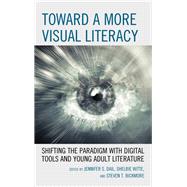 Toward a More Visual Literacy Shifting the Paradigm with Digital Tools and Young Adult Literature by Dail, Jennifer S.; Witte, Shelbie; Bickmore, Steven T., 9781475835670