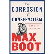 The Corrosion of Conservatism Why I Left the Right by Boot, Max, 9781631495670