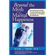 Beyond the Myth of Marital Happiness How Embracing the Virtues of Loyalty, Generosity, Justice, and Courage Can Strengthen Your Relationship by Fowers, Blaine J., 9780787945671