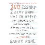 100 Essays I Don't Have Time to Write On Umbrellas and Sword Fights, Parades and Dogs, Fire Alarms, Children, and Theater by Ruhl, Sarah, 9780374535674