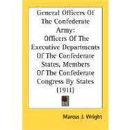 General Officers Of The Confederate Army: Officers of the Executive Departments of the Confederate States, Members of the Confederate Congress by States by Wright, Marcus J., 9780548625675