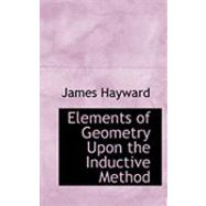 Elements of Geometry upon the Inductive Method by Hayward, James, 9780554775678