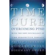 The Time Cure Overcoming PTSD with the New Psychology of Time Perspective Therapy by Zimbardo, Philip; Sword, Richard; Sword, Rosemary, 9781118205679