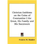 Christian Emblems on the Coins of Constantine I the Great, His Family and His Successors by Madden, Frederic W., 9781432605681