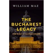 The Bucharest Legacy The Rise of the Oligarchs by Maz, William, 9781608095681