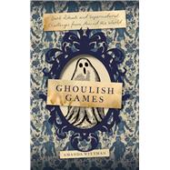 Ghoulish Games Dark Rituals and Supernatural Challenges from Around the World by Wittman, Amanda, 9781577155683