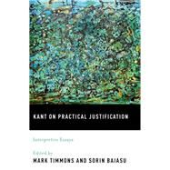 Kant on Practical Justification Interpretive Essays by Timmons, Mark; Baiasu, Sorin, 9780195395686